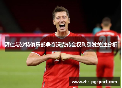 拜仁与沙特俱乐部争夺沃克转会权利引发关注分析