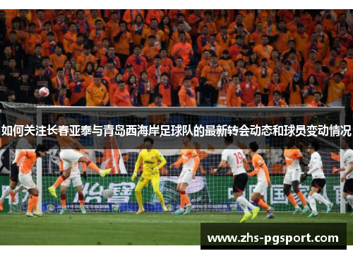如何关注长春亚泰与青岛西海岸足球队的最新转会动态和球员变动情况