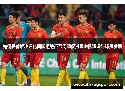 如何妥善解决归化国脚拒绝征召问题促进国家队建设与球员发展