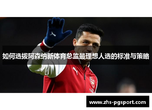 如何选拔阿森纳新体育总监最理想人选的标准与策略