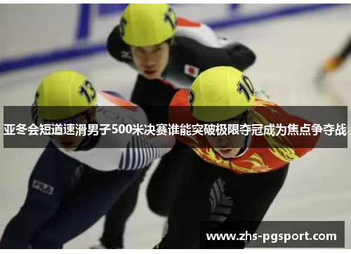 亚冬会短道速滑男子500米决赛谁能突破极限夺冠成为焦点争夺战