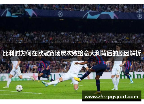 比利时为何在欧冠赛场屡次败给意大利背后的原因解析