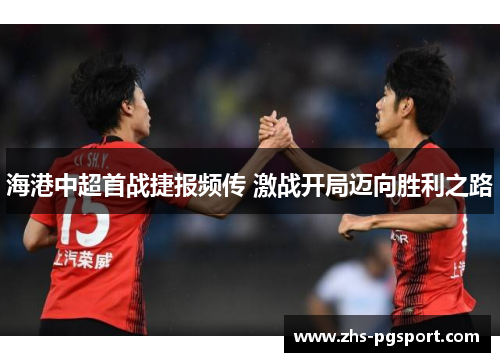 海港中超首战捷报频传 激战开局迈向胜利之路