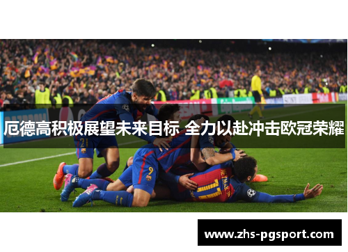 厄德高积极展望未来目标 全力以赴冲击欧冠荣耀