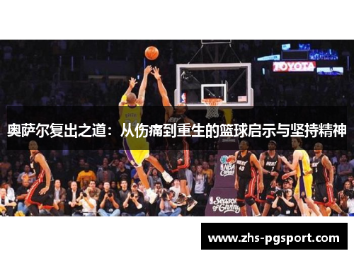 奥萨尔复出之道：从伤痛到重生的篮球启示与坚持精神
