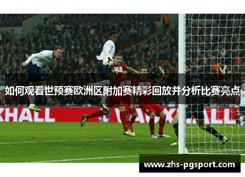 如何观看世预赛欧洲区附加赛精彩回放并分析比赛亮点