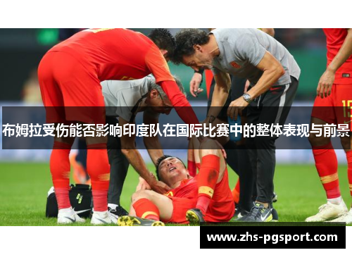 布姆拉受伤能否影响印度队在国际比赛中的整体表现与前景