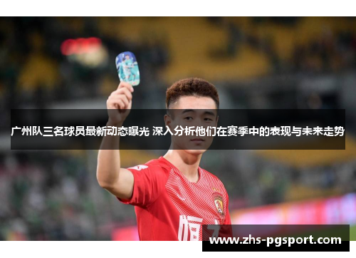 广州队三名球员最新动态曝光 深入分析他们在赛季中的表现与未来走势