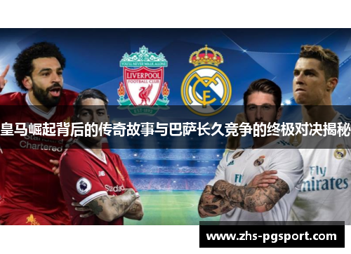 皇马崛起背后的传奇故事与巴萨长久竞争的终极对决揭秘