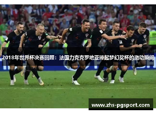 2018年世界杯决赛回顾：法国力克克罗地亚捧起梦幻奖杯的激动瞬间