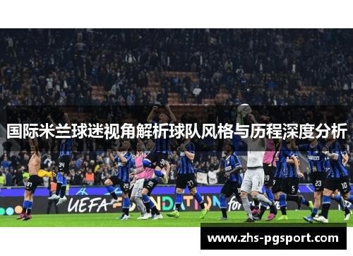 国际米兰球迷视角解析球队风格与历程深度分析