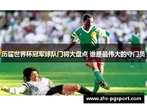 历届世界杯冠军球队门将大盘点 谁是最伟大的守门员