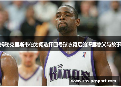 揭秘克里斯韦伯为何选择四号球衣背后的深层意义与故事