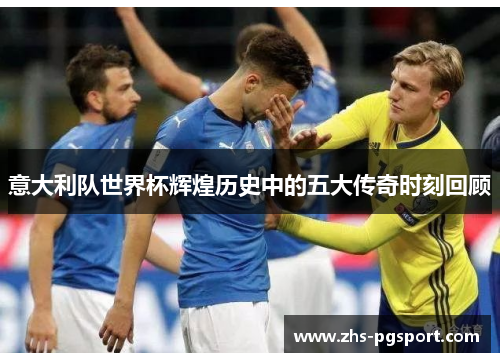 意大利队世界杯辉煌历史中的五大传奇时刻回顾