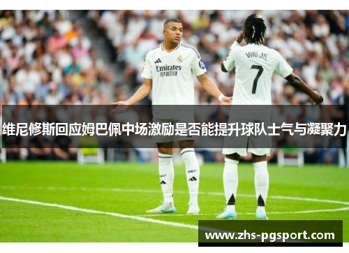 维尼修斯回应姆巴佩中场激励是否能提升球队士气与凝聚力