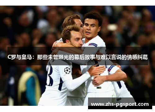 C罗与皇马：那些未曾曝光的幕后故事与难以言说的情感纠葛