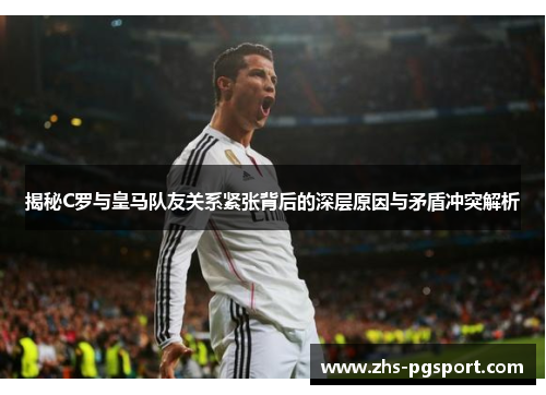 揭秘C罗与皇马队友关系紧张背后的深层原因与矛盾冲突解析