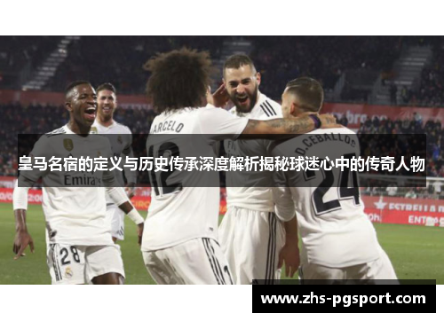皇马名宿的定义与历史传承深度解析揭秘球迷心中的传奇人物