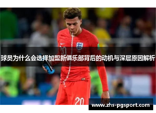 球员为什么会选择加盟新俱乐部背后的动机与深层原因解析