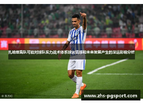 扎哈维离队可能对球队实力战术体系球迷情感和未来发展产生的深远影响分析
