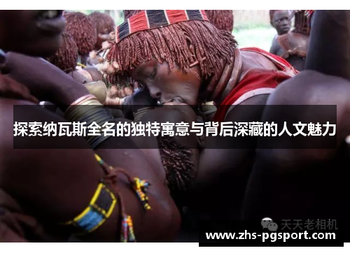 探索纳瓦斯全名的独特寓意与背后深藏的人文魅力