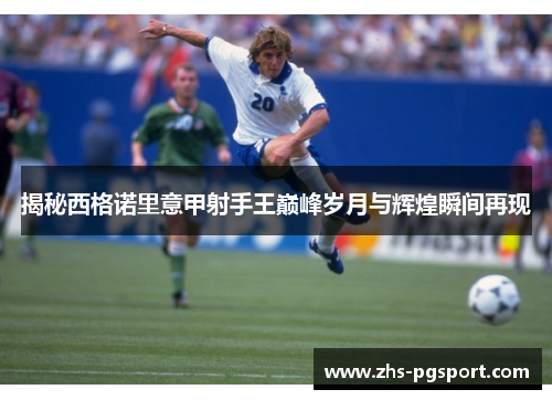 揭秘西格诺里意甲射手王巅峰岁月与辉煌瞬间再现