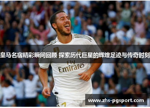 皇马名宿精彩瞬间回顾 探索历代巨星的辉煌足迹与传奇时刻