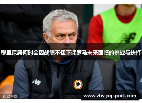 穆里尼奥何时会因战绩不佳下课罗马未来面临的挑战与抉择