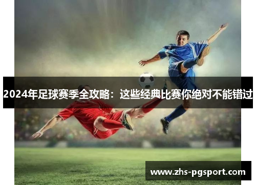 2024年足球赛季全攻略：这些经典比赛你绝对不能错过