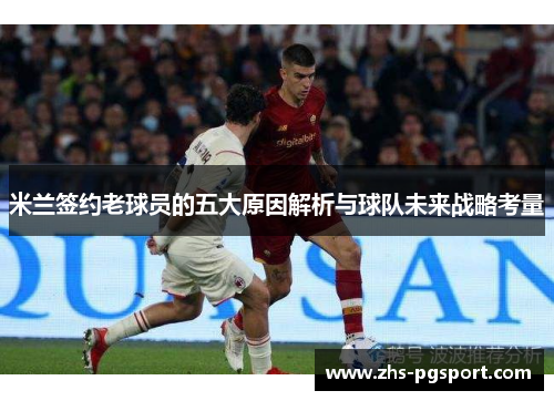 米兰签约老球员的五大原因解析与球队未来战略考量