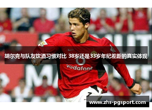 胡尔克与队友饮酒习惯对比 38岁还是33岁年纪差距的真实体现