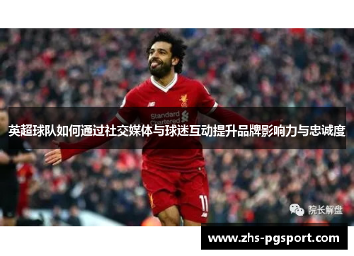 英超球队如何通过社交媒体与球迷互动提升品牌影响力与忠诚度