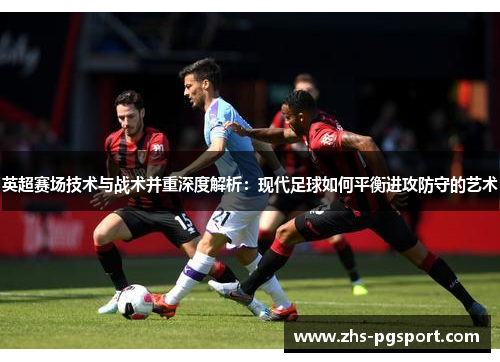 英超赛场技术与战术并重深度解析：现代足球如何平衡进攻防守的艺术