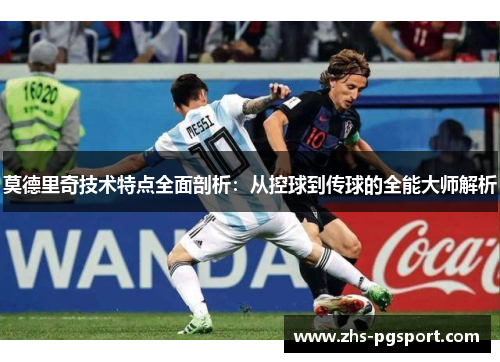 莫德里奇技术特点全面剖析：从控球到传球的全能大师解析