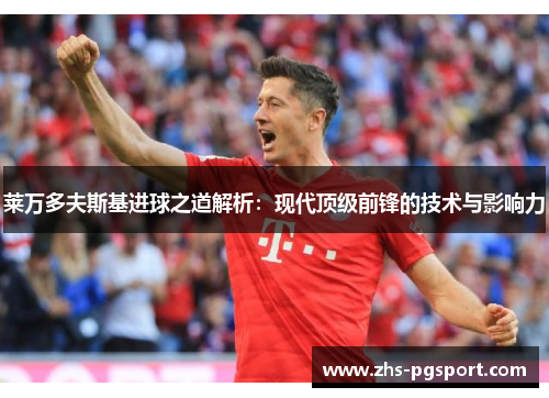 莱万多夫斯基进球之道解析：现代顶级前锋的技术与影响力