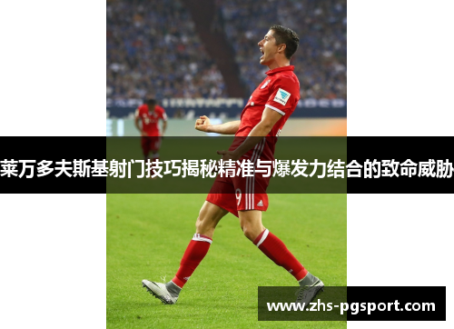 莱万多夫斯基射门技巧揭秘精准与爆发力结合的致命威胁