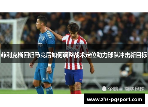 菲利克斯回归马竞后如何调整战术定位助力球队冲击新目标