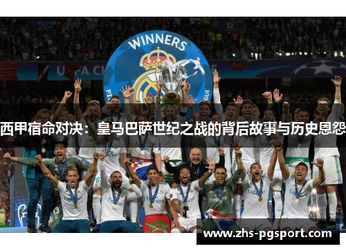 西甲宿命对决：皇马巴萨世纪之战的背后故事与历史恩怨