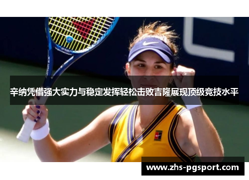 辛纳凭借强大实力与稳定发挥轻松击败吉隆展现顶级竞技水平
