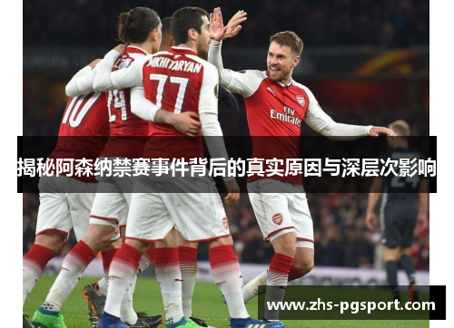 揭秘阿森纳禁赛事件背后的真实原因与深层次影响