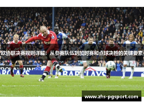 欧协联决赛规则详解：从参赛队伍到加时赛和点球决胜的关键要素
