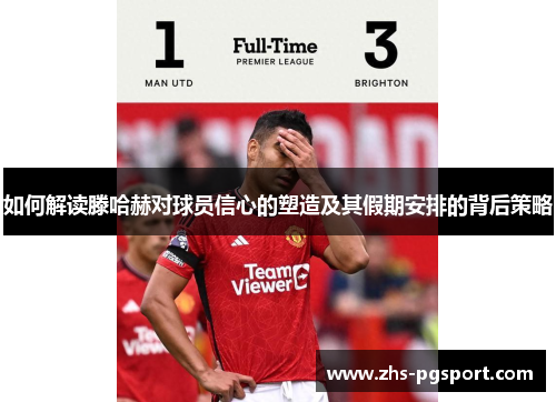 如何解读滕哈赫对球员信心的塑造及其假期安排的背后策略